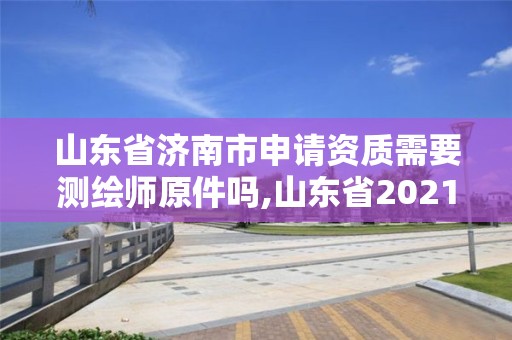 山東省濟南市申請資質需要測繪師原件嗎,山東省2021測繪資質延期公告。