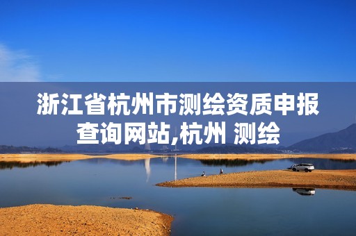 浙江省杭州市測(cè)繪資質(zhì)申報(bào)查詢(xún)網(wǎng)站,杭州 測(cè)繪