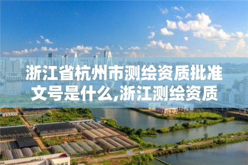 浙江省杭州市測繪資質批準文號是什么,浙江測繪資質辦理流程