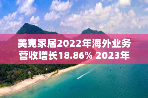 美克家居2022年海外業務營收增長18.86% 2023年首季營收持續增長