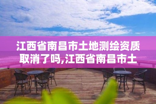 江西省南昌市土地測繪資質取消了嗎,江西省南昌市土地測繪資質取消了嗎今年