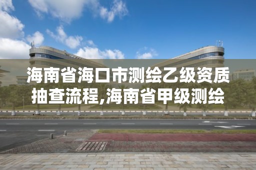 海南省海口市測(cè)繪乙級(jí)資質(zhì)抽查流程,海南省甲級(jí)測(cè)繪單位