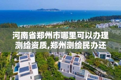 河南省鄭州市哪里可以辦理測繪資質,鄭州測繪民辦還是公辦