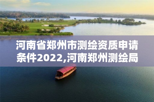 河南省鄭州市測繪資質申請條件2022,河南鄭州測繪局