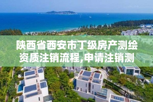 陜西省西安市丁級房產測繪資質注銷流程,申請注銷測繪資質的流程