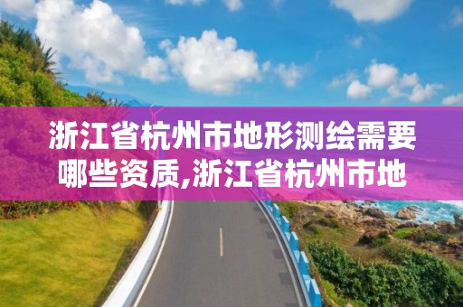 浙江省杭州市地形測繪需要哪些資質,浙江省杭州市地形測繪需要哪些資質