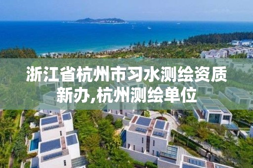 浙江省杭州市習(xí)水測繪資質(zhì)新辦,杭州測繪單位