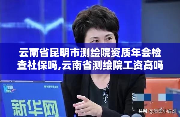 云南省昆明市測繪院資質年會檢查社保嗎,云南省測繪院工資高嗎。