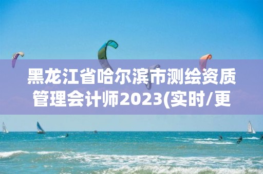 黑龍江省哈爾濱市測(cè)繪資質(zhì)管理會(huì)計(jì)師2023(實(shí)時(shí)/更新中)