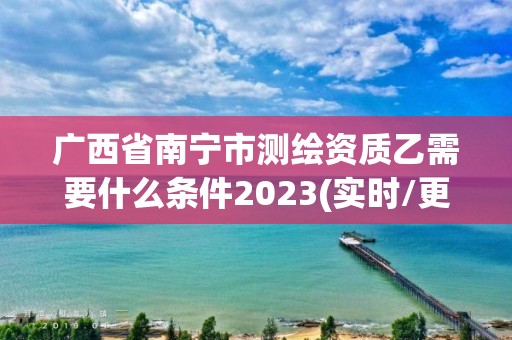 廣西省南寧市測繪資質乙需要什么條件2023(實時/更新中)