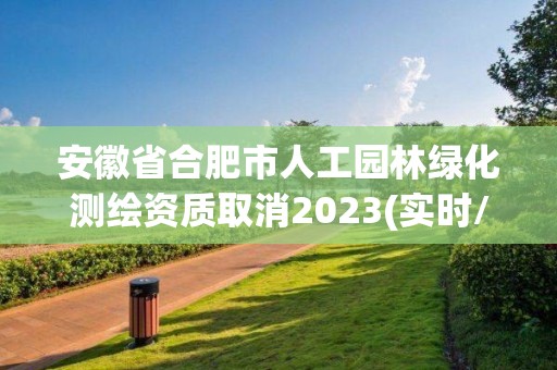 安徽省合肥市人工園林綠化測(cè)繪資質(zhì)取消2023(實(shí)時(shí)/更新中)