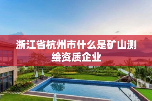 浙江省杭州市什么是礦山測繪資質企業