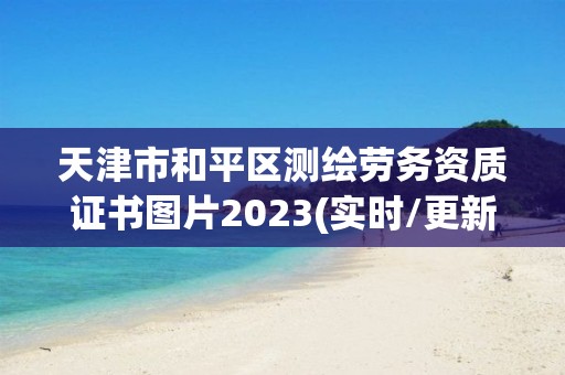 天津市和平區(qū)測(cè)繪勞務(wù)資質(zhì)證書圖片2023(實(shí)時(shí)/更新中)