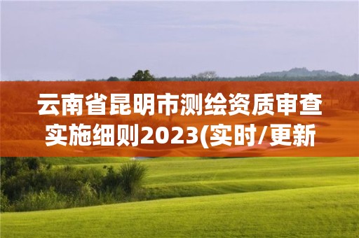 云南省昆明市測繪資質審查實施細則2023(實時/更新中)