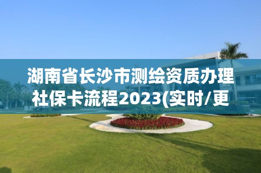 湖南省長沙市測繪資質(zhì)辦理社保卡流程2023(實(shí)時(shí)/更新中)