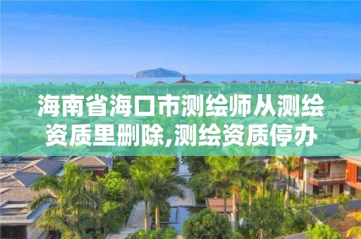 海南省海口市測繪師從測繪資質里刪除,測繪資質停辦了嗎