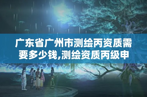 廣東省廣州市測繪丙資質需要多少錢,測繪資質丙級申報條件。