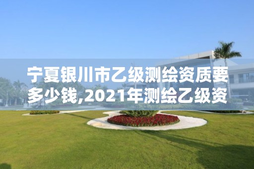 寧夏銀川市乙級測繪資質要多少錢,2021年測繪乙級資質。