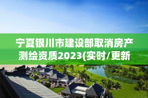 寧夏銀川市建設部取消房產測繪資質2023(實時/更新中)