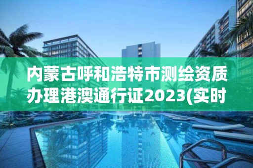 內蒙古呼和浩特市測繪資質辦理港澳通行證2023(實時/更新中)