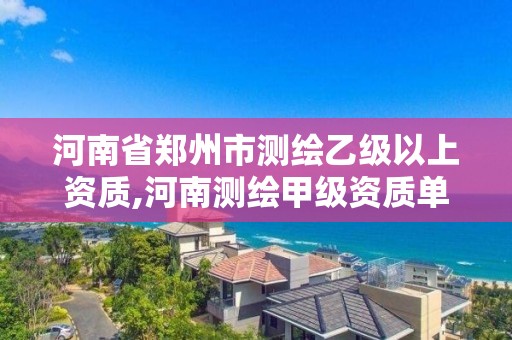 河南省鄭州市測繪乙級以上資質,河南測繪甲級資質單位