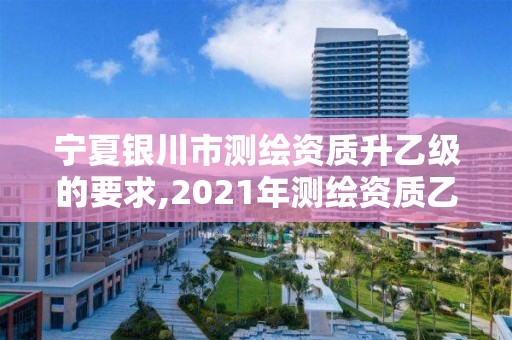 寧夏銀川市測繪資質升乙級的要求,2021年測繪資質乙級人員要求