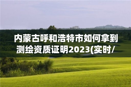 內蒙古呼和浩特市如何拿到測繪資質證明2023(實時/更新中)