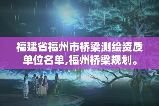 福建省福州市橋梁測繪資質單位名單,福州橋梁規劃。