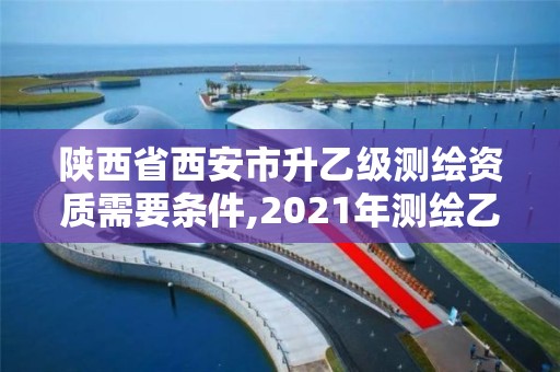 陜西省西安市升乙級測繪資質需要條件,2021年測繪乙級資質申報條件