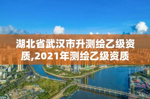 湖北省武漢市升測繪乙級資質,2021年測繪乙級資質