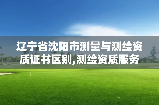 遼寧省沈陽市測量與測繪資質證書區別,測繪資質服務網。