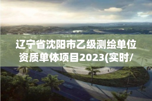 遼寧省沈陽市乙級(jí)測繪單位資質(zhì)單體項(xiàng)目2023(實(shí)時(shí)/更新中)