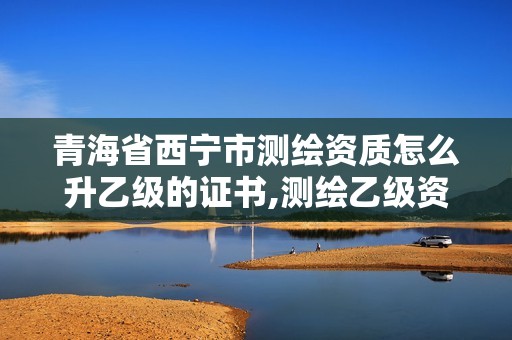 青海省西寧市測繪資質怎么升乙級的證書,測繪乙級資質查詢。