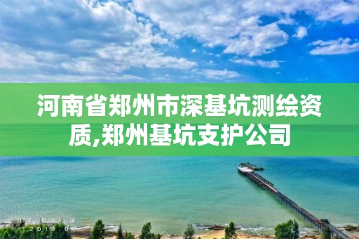 河南省鄭州市深基坑測繪資質,鄭州基坑支護公司