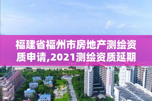 福建省福州市房地產測繪資質申請,2021測繪資質延期公告福建省。