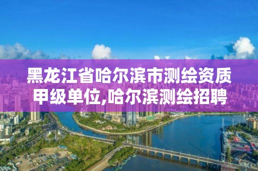 黑龍江省哈爾濱市測繪資質甲級單位,哈爾濱測繪招聘