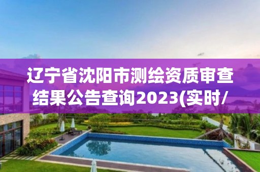 遼寧省沈陽市測繪資質審查結果公告查詢2023(實時/更新中)