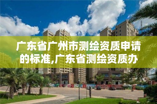 廣東省廣州市測繪資質(zhì)申請的標準,廣東省測繪資質(zhì)辦理流程