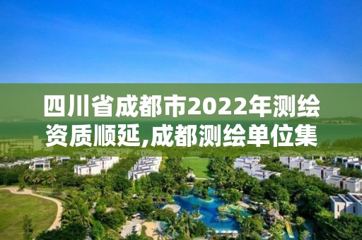 四川省成都市2022年測(cè)繪資質(zhì)順延,成都測(cè)繪單位集中在哪些地方