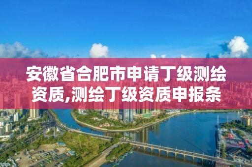 安徽省合肥市申請丁級測繪資質,測繪丁級資質申報條件。