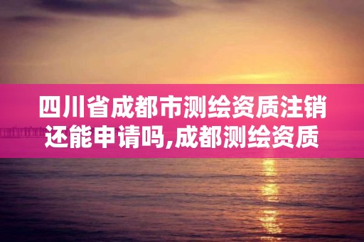 四川省成都市測(cè)繪資質(zhì)注銷還能申請(qǐng)嗎,成都測(cè)繪資質(zhì)辦理