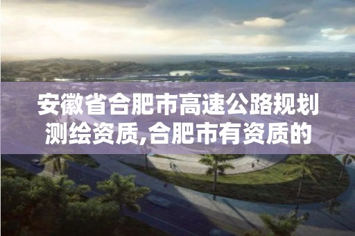 安徽省合肥市高速公路規劃測繪資質,合肥市有資質的測繪公司。