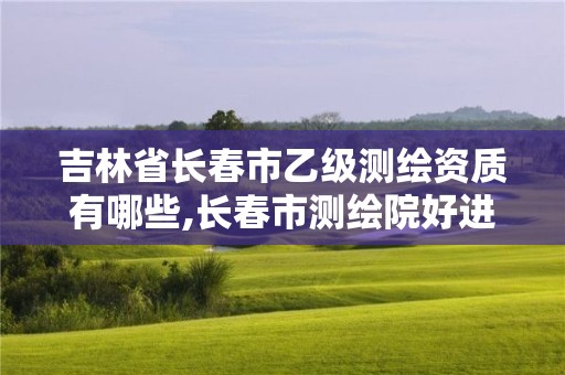 吉林省長(zhǎng)春市乙級(jí)測(cè)繪資質(zhì)有哪些,長(zhǎng)春市測(cè)繪院好進(jìn)么