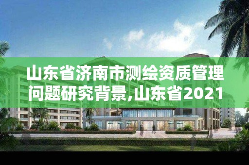 山東省濟南市測繪資質管理問題研究背景,山東省2021測繪資質延期公告