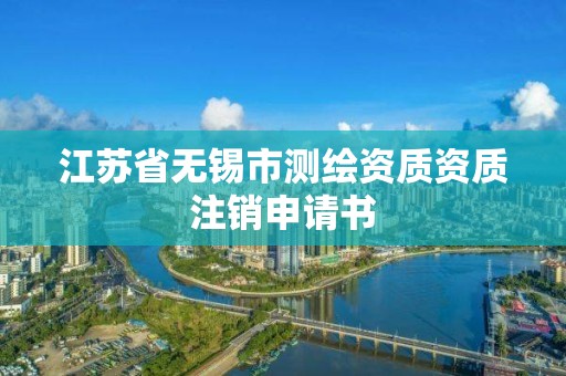 江蘇省無錫市測繪資質資質注銷申請書