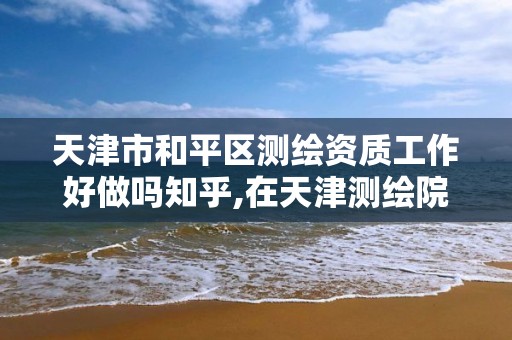 天津市和平區測繪資質工作好做嗎知乎,在天津測繪院上班待遇好嗎。