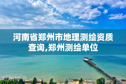 河南省鄭州市地理測繪資質(zhì)查詢,鄭州測繪單位