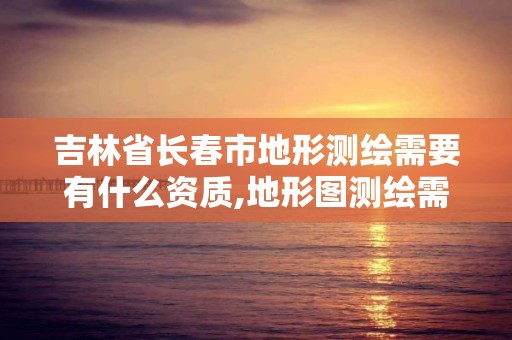 吉林省長春市地形測繪需要有什么資質(zhì),地形圖測繪需要什么資質(zhì)