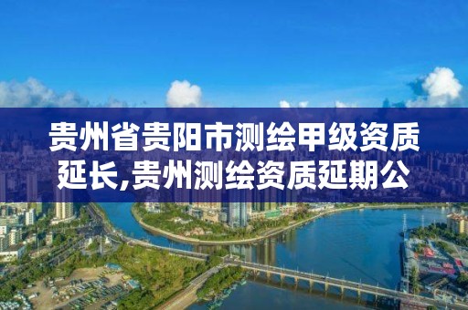 貴州省貴陽市測繪甲級資質延長,貴州測繪資質延期公告