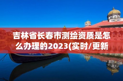 吉林省長(zhǎng)春市測(cè)繪資質(zhì)是怎么辦理的2023(實(shí)時(shí)/更新中)